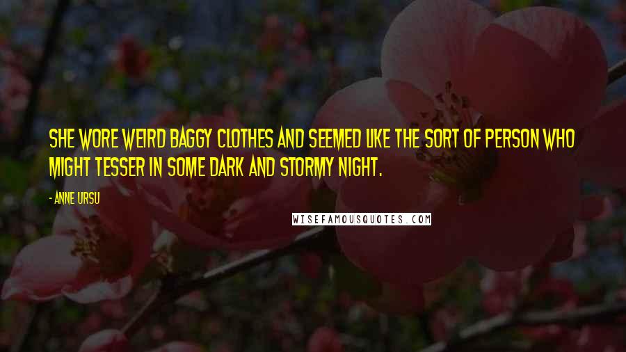 Anne Ursu Quotes: She wore weird baggy clothes and seemed like the sort of person who might tesser in some dark and stormy night.