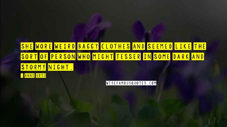 Anne Ursu Quotes: She wore weird baggy clothes and seemed like the sort of person who might tesser in some dark and stormy night.