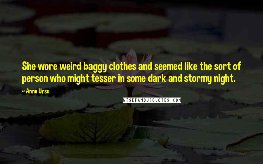 Anne Ursu Quotes: She wore weird baggy clothes and seemed like the sort of person who might tesser in some dark and stormy night.