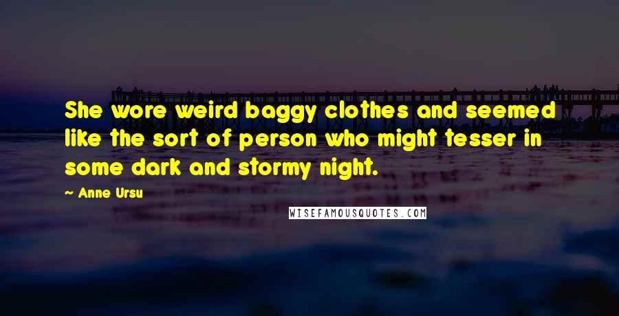 Anne Ursu Quotes: She wore weird baggy clothes and seemed like the sort of person who might tesser in some dark and stormy night.