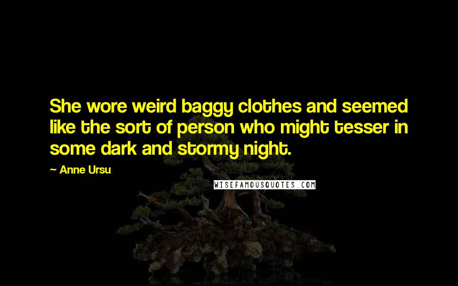 Anne Ursu Quotes: She wore weird baggy clothes and seemed like the sort of person who might tesser in some dark and stormy night.