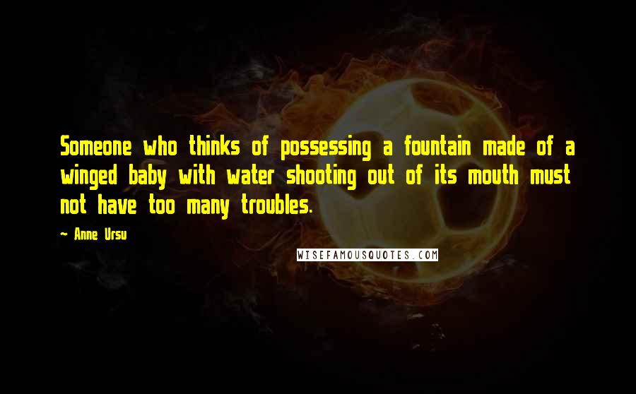 Anne Ursu Quotes: Someone who thinks of possessing a fountain made of a winged baby with water shooting out of its mouth must not have too many troubles.