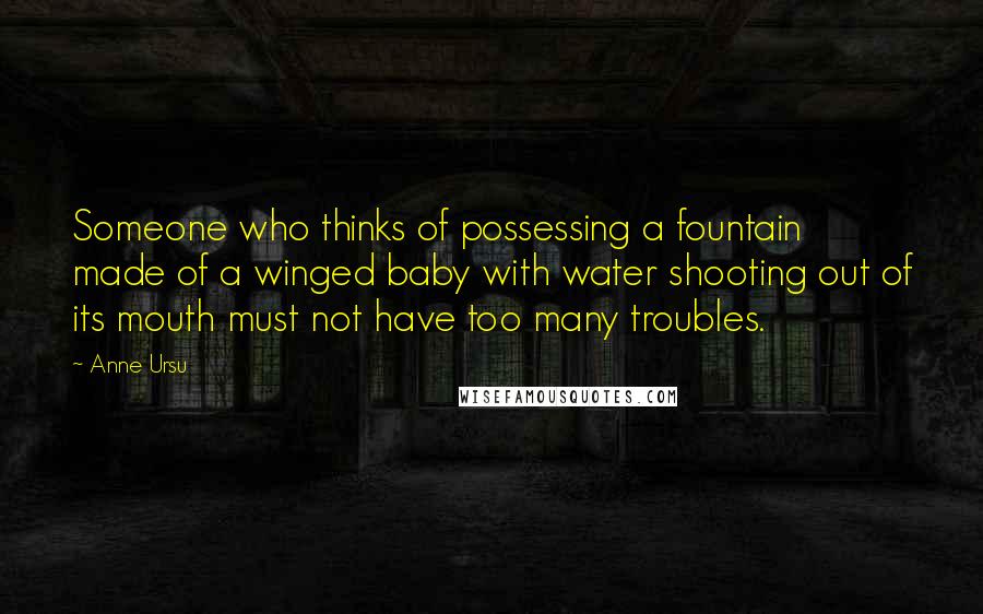 Anne Ursu Quotes: Someone who thinks of possessing a fountain made of a winged baby with water shooting out of its mouth must not have too many troubles.