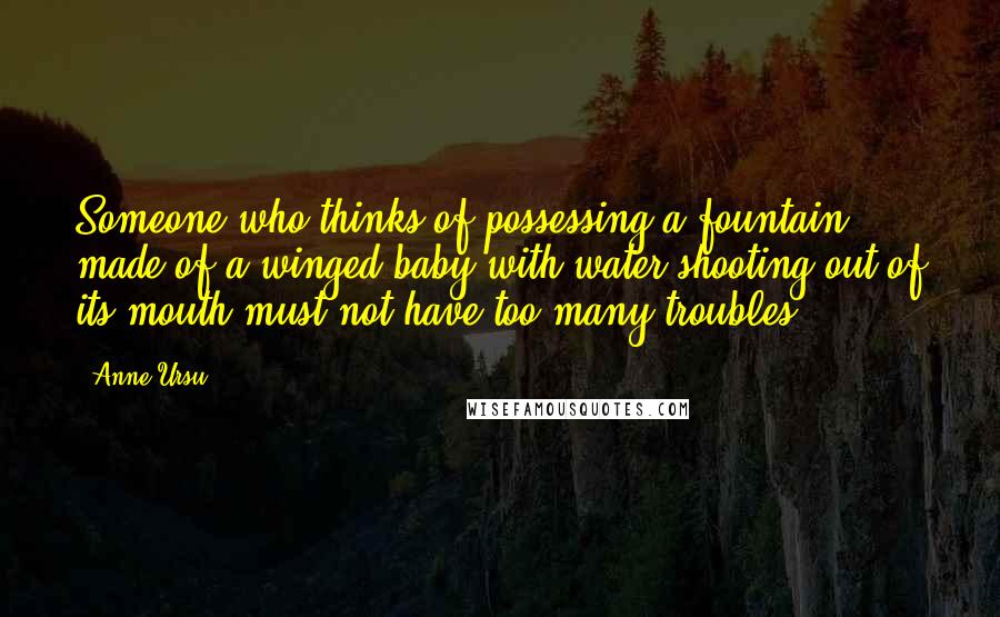 Anne Ursu Quotes: Someone who thinks of possessing a fountain made of a winged baby with water shooting out of its mouth must not have too many troubles.