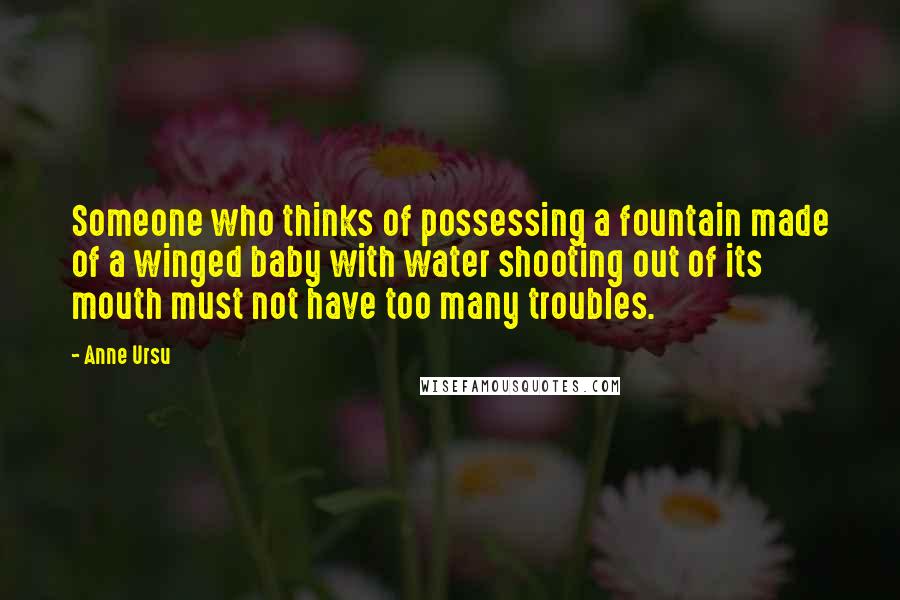 Anne Ursu Quotes: Someone who thinks of possessing a fountain made of a winged baby with water shooting out of its mouth must not have too many troubles.