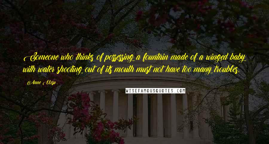 Anne Ursu Quotes: Someone who thinks of possessing a fountain made of a winged baby with water shooting out of its mouth must not have too many troubles.