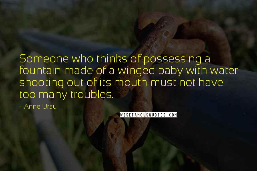 Anne Ursu Quotes: Someone who thinks of possessing a fountain made of a winged baby with water shooting out of its mouth must not have too many troubles.