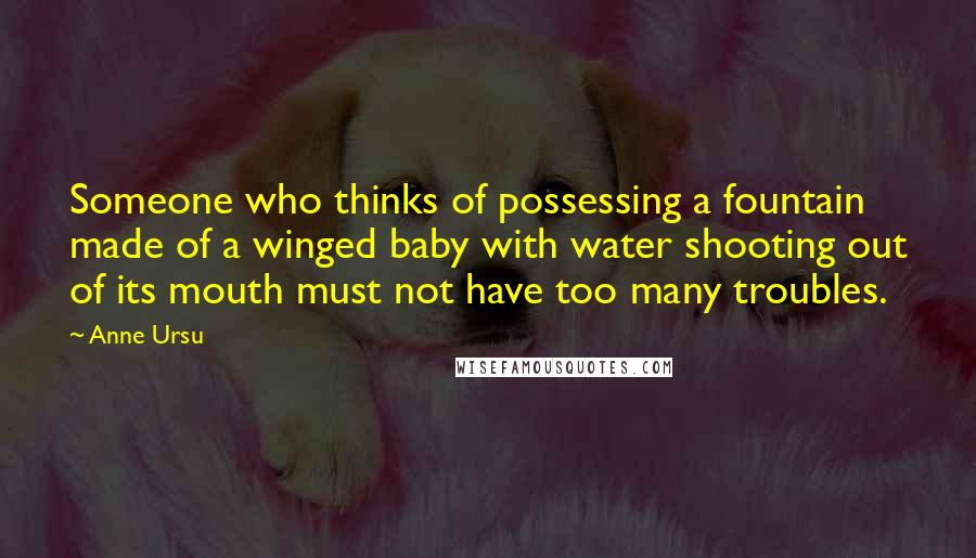 Anne Ursu Quotes: Someone who thinks of possessing a fountain made of a winged baby with water shooting out of its mouth must not have too many troubles.