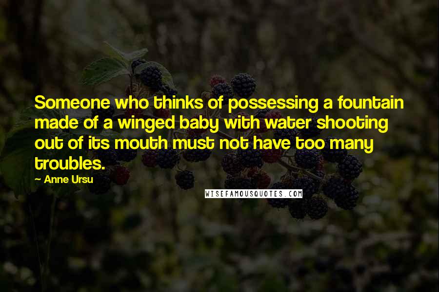 Anne Ursu Quotes: Someone who thinks of possessing a fountain made of a winged baby with water shooting out of its mouth must not have too many troubles.