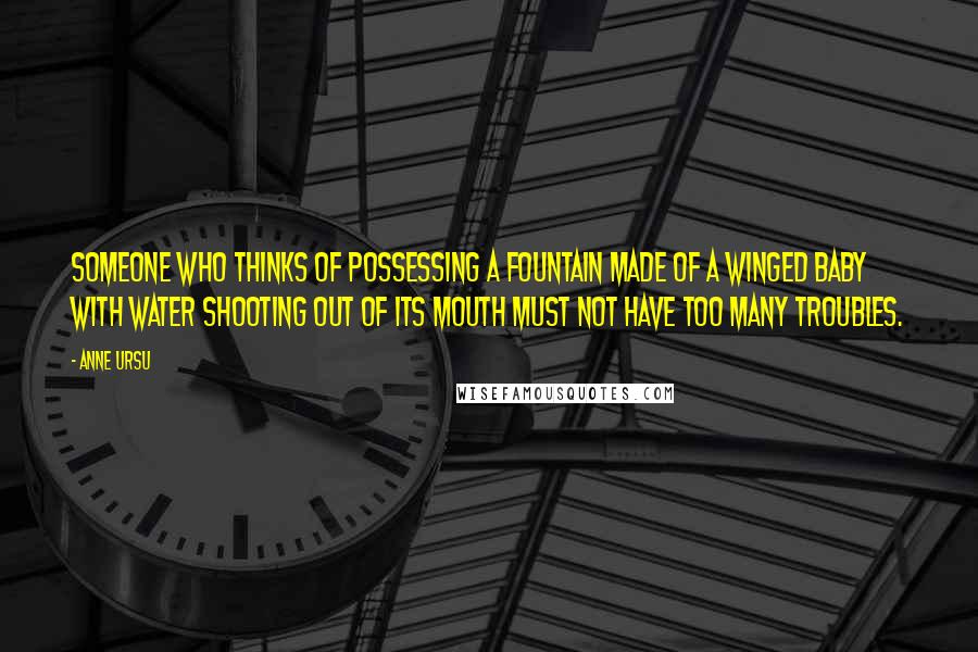 Anne Ursu Quotes: Someone who thinks of possessing a fountain made of a winged baby with water shooting out of its mouth must not have too many troubles.