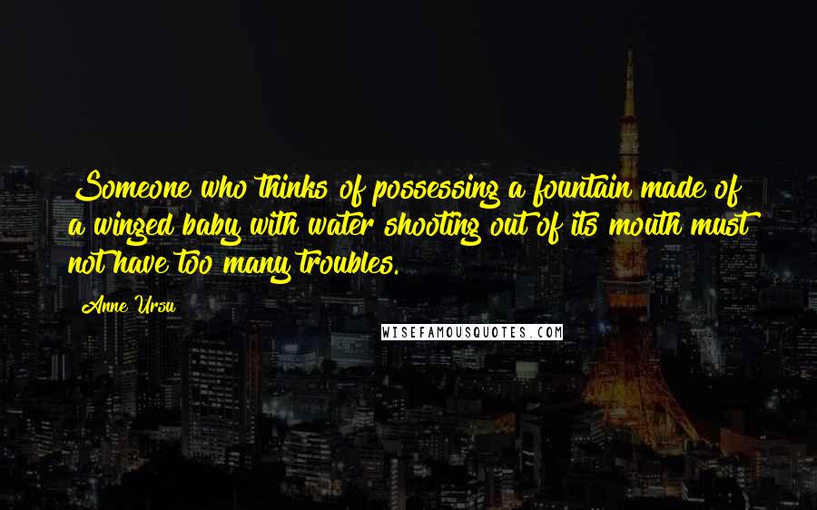 Anne Ursu Quotes: Someone who thinks of possessing a fountain made of a winged baby with water shooting out of its mouth must not have too many troubles.