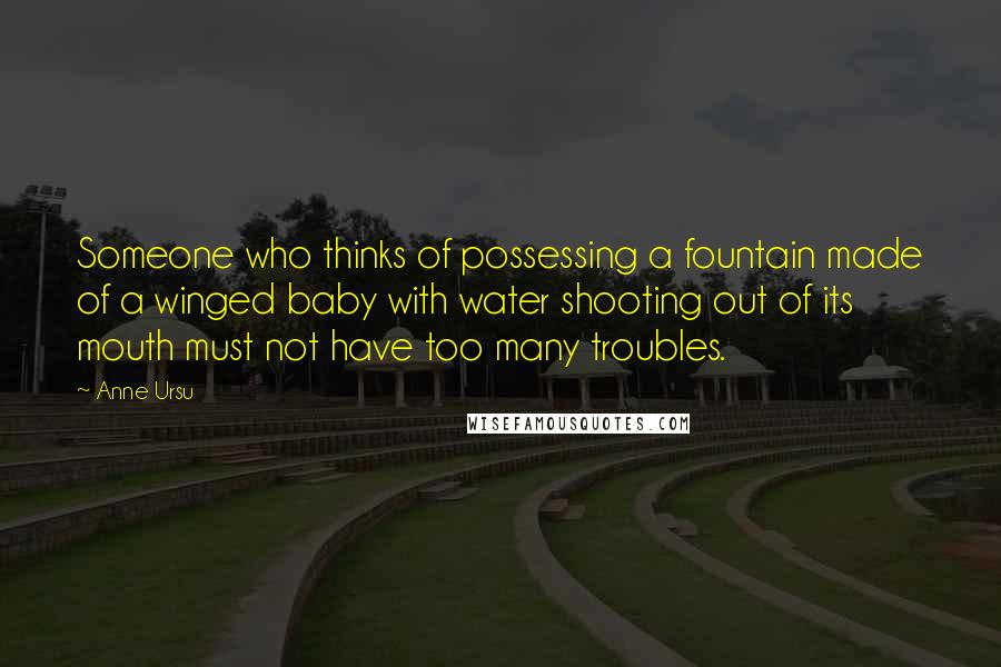 Anne Ursu Quotes: Someone who thinks of possessing a fountain made of a winged baby with water shooting out of its mouth must not have too many troubles.