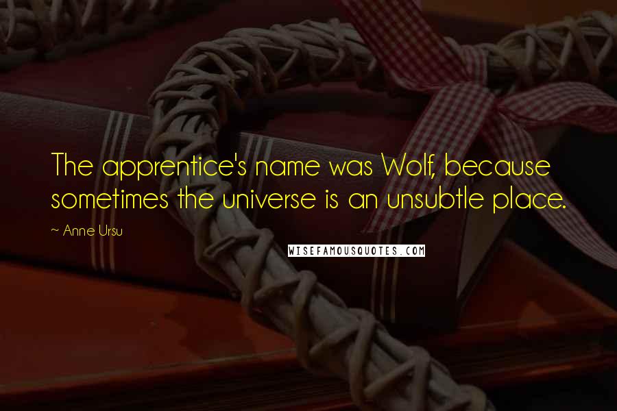 Anne Ursu Quotes: The apprentice's name was Wolf, because sometimes the universe is an unsubtle place.