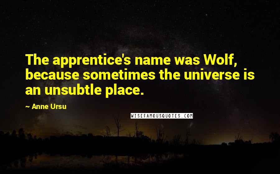 Anne Ursu Quotes: The apprentice's name was Wolf, because sometimes the universe is an unsubtle place.