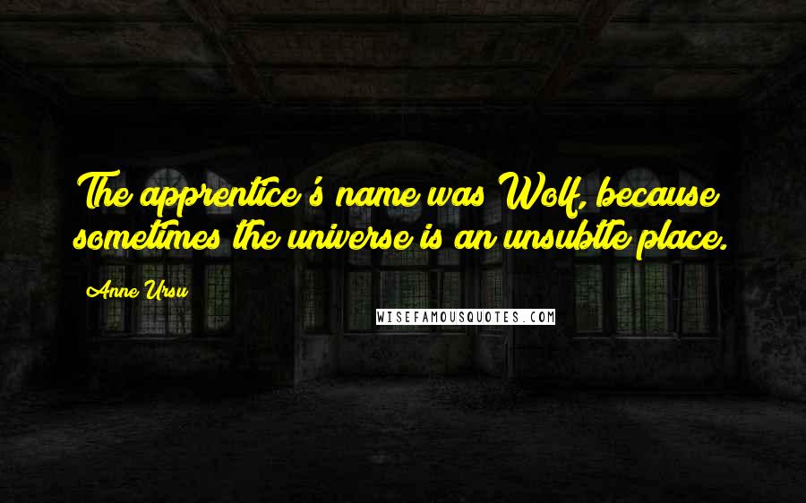 Anne Ursu Quotes: The apprentice's name was Wolf, because sometimes the universe is an unsubtle place.