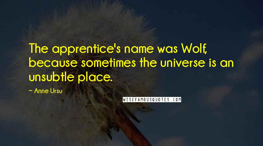 Anne Ursu Quotes: The apprentice's name was Wolf, because sometimes the universe is an unsubtle place.