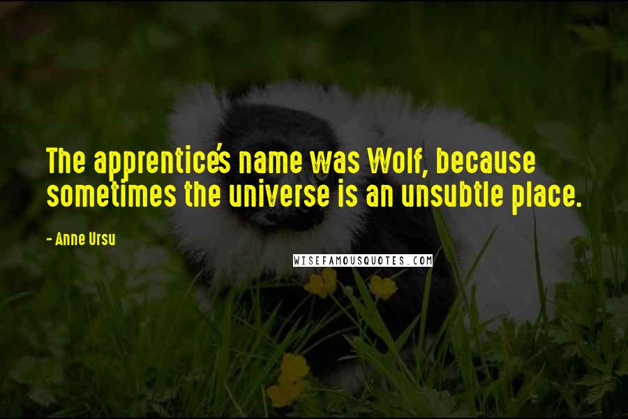 Anne Ursu Quotes: The apprentice's name was Wolf, because sometimes the universe is an unsubtle place.