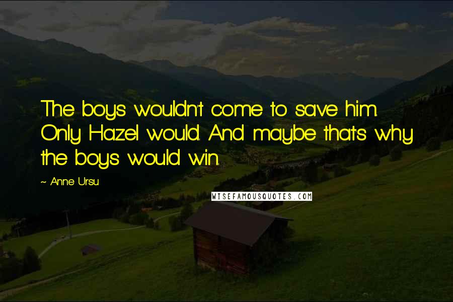 Anne Ursu Quotes: The boys wouldn't come to save him. Only Hazel would. And maybe that's why the boys would win.