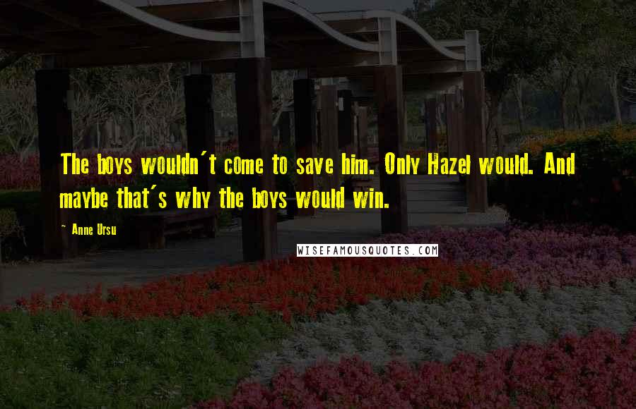 Anne Ursu Quotes: The boys wouldn't come to save him. Only Hazel would. And maybe that's why the boys would win.