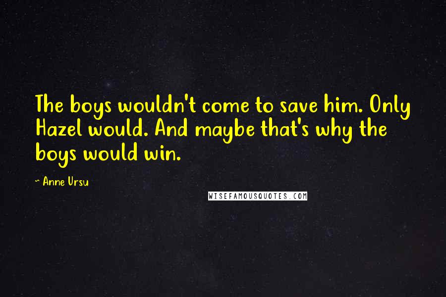 Anne Ursu Quotes: The boys wouldn't come to save him. Only Hazel would. And maybe that's why the boys would win.