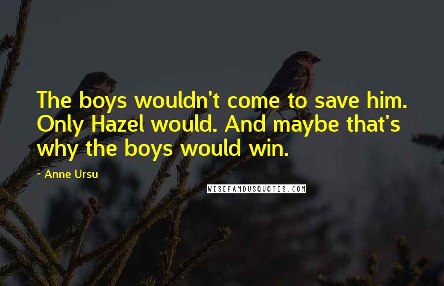 Anne Ursu Quotes: The boys wouldn't come to save him. Only Hazel would. And maybe that's why the boys would win.