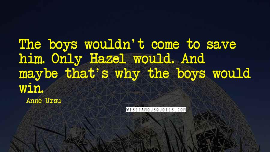 Anne Ursu Quotes: The boys wouldn't come to save him. Only Hazel would. And maybe that's why the boys would win.