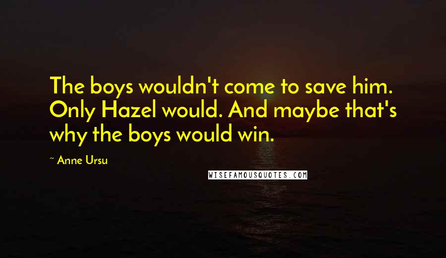 Anne Ursu Quotes: The boys wouldn't come to save him. Only Hazel would. And maybe that's why the boys would win.