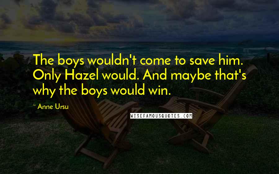 Anne Ursu Quotes: The boys wouldn't come to save him. Only Hazel would. And maybe that's why the boys would win.