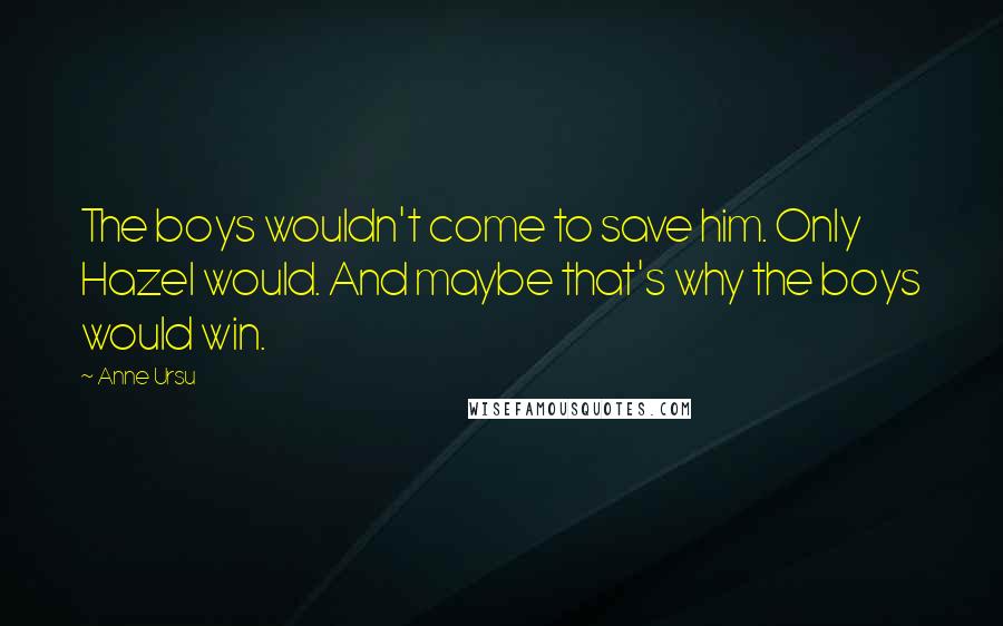 Anne Ursu Quotes: The boys wouldn't come to save him. Only Hazel would. And maybe that's why the boys would win.