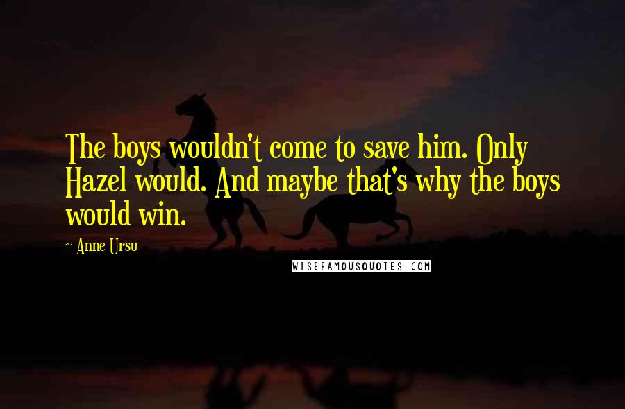 Anne Ursu Quotes: The boys wouldn't come to save him. Only Hazel would. And maybe that's why the boys would win.