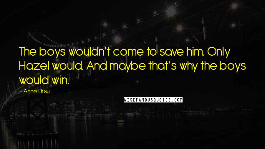 Anne Ursu Quotes: The boys wouldn't come to save him. Only Hazel would. And maybe that's why the boys would win.