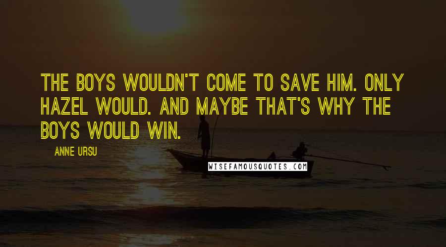 Anne Ursu Quotes: The boys wouldn't come to save him. Only Hazel would. And maybe that's why the boys would win.