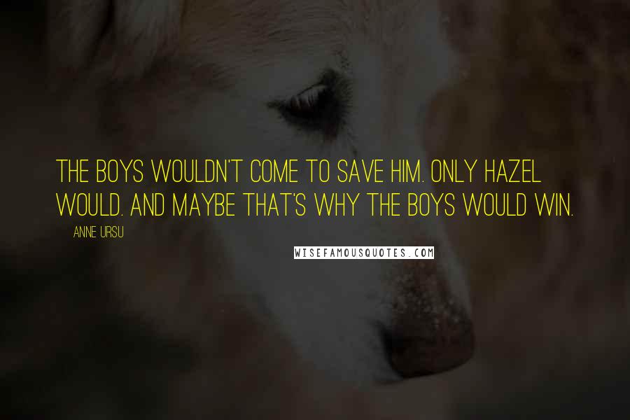 Anne Ursu Quotes: The boys wouldn't come to save him. Only Hazel would. And maybe that's why the boys would win.