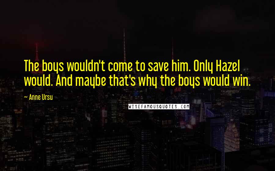 Anne Ursu Quotes: The boys wouldn't come to save him. Only Hazel would. And maybe that's why the boys would win.