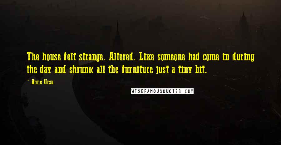 Anne Ursu Quotes: The house felt strange. Altered. Like someone had come in during the day and shrunk all the furniture just a tiny bit.