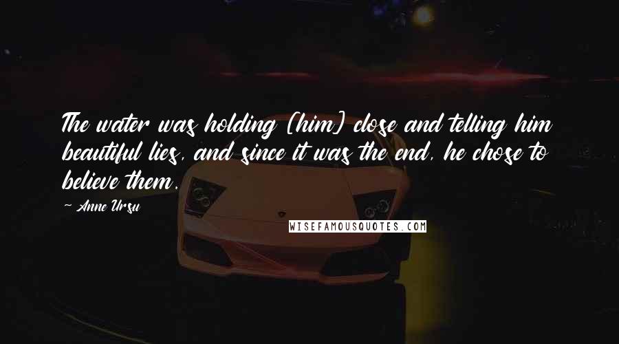 Anne Ursu Quotes: The water was holding [him] close and telling him beautiful lies, and since it was the end, he chose to believe them.