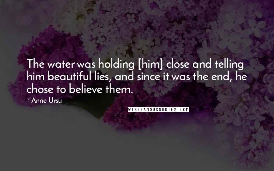 Anne Ursu Quotes: The water was holding [him] close and telling him beautiful lies, and since it was the end, he chose to believe them.