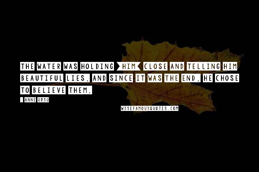 Anne Ursu Quotes: The water was holding [him] close and telling him beautiful lies, and since it was the end, he chose to believe them.