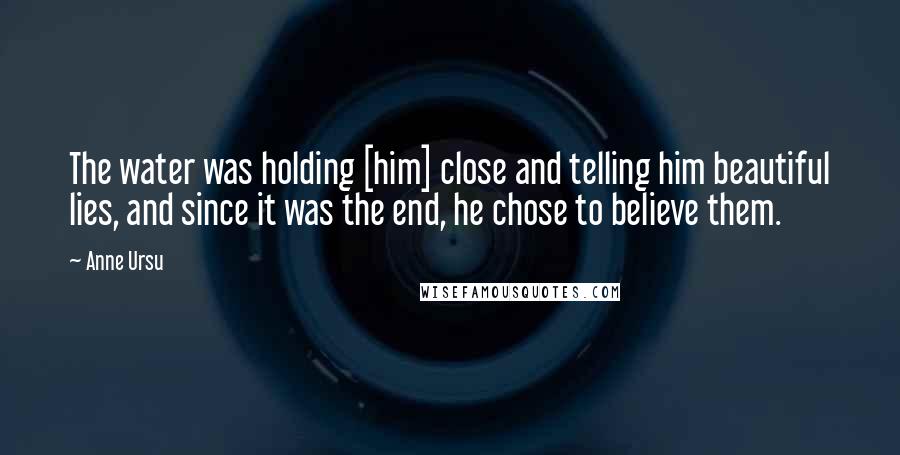 Anne Ursu Quotes: The water was holding [him] close and telling him beautiful lies, and since it was the end, he chose to believe them.