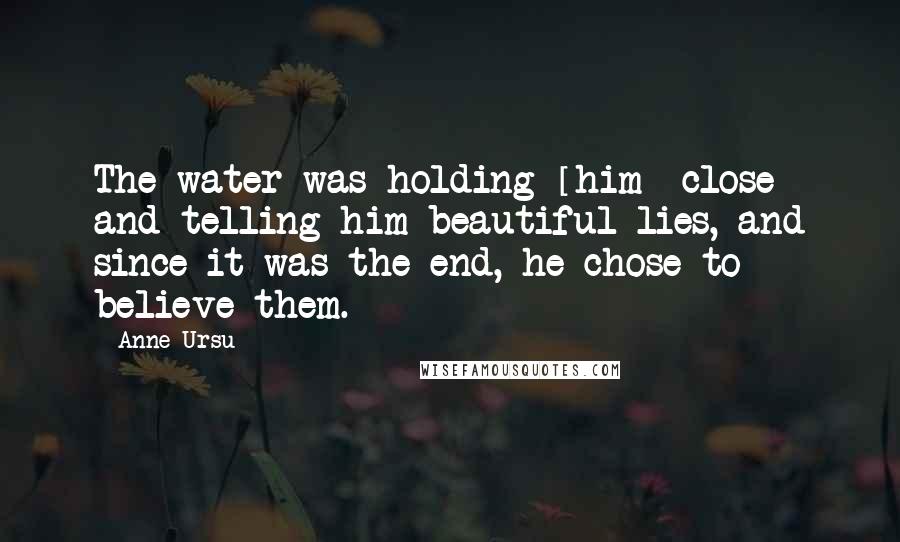 Anne Ursu Quotes: The water was holding [him] close and telling him beautiful lies, and since it was the end, he chose to believe them.