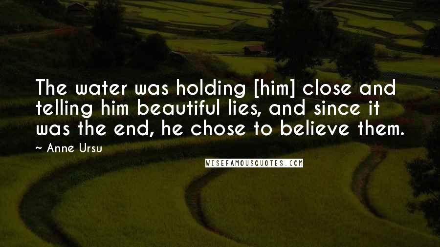 Anne Ursu Quotes: The water was holding [him] close and telling him beautiful lies, and since it was the end, he chose to believe them.