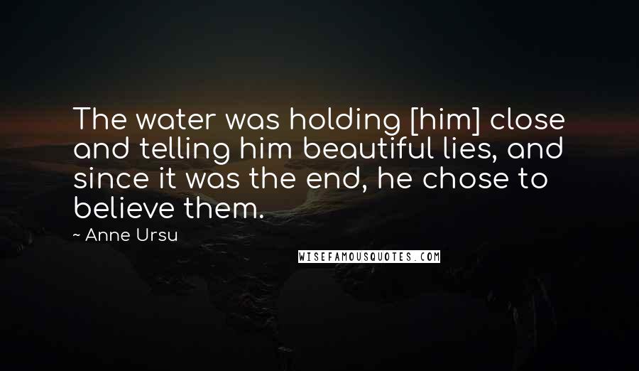 Anne Ursu Quotes: The water was holding [him] close and telling him beautiful lies, and since it was the end, he chose to believe them.