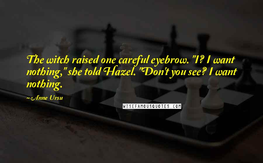 Anne Ursu Quotes: The witch raised one careful eyebrow. "I? I want nothing," she told Hazel. "Don't you see? I want nothing.