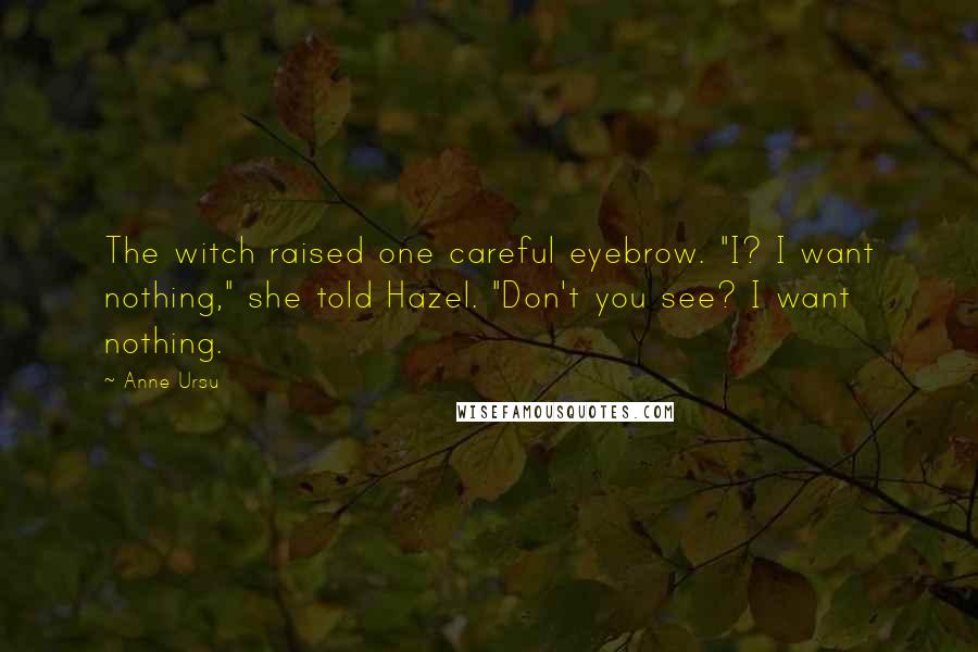 Anne Ursu Quotes: The witch raised one careful eyebrow. "I? I want nothing," she told Hazel. "Don't you see? I want nothing.