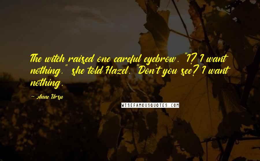 Anne Ursu Quotes: The witch raised one careful eyebrow. "I? I want nothing," she told Hazel. "Don't you see? I want nothing.