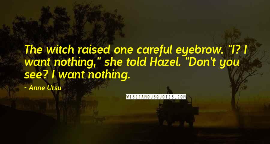 Anne Ursu Quotes: The witch raised one careful eyebrow. "I? I want nothing," she told Hazel. "Don't you see? I want nothing.