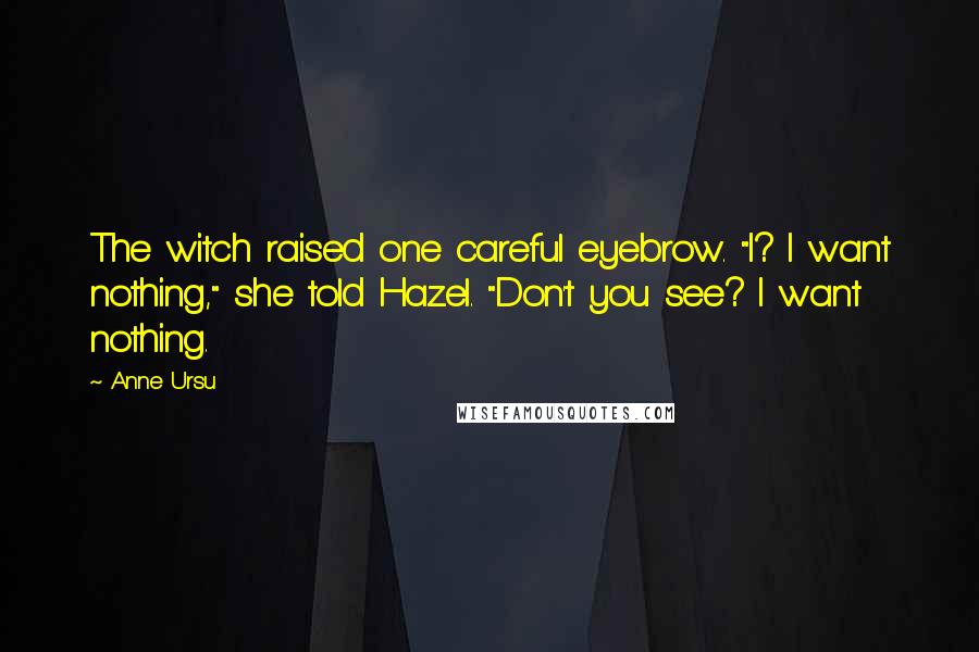 Anne Ursu Quotes: The witch raised one careful eyebrow. "I? I want nothing," she told Hazel. "Don't you see? I want nothing.