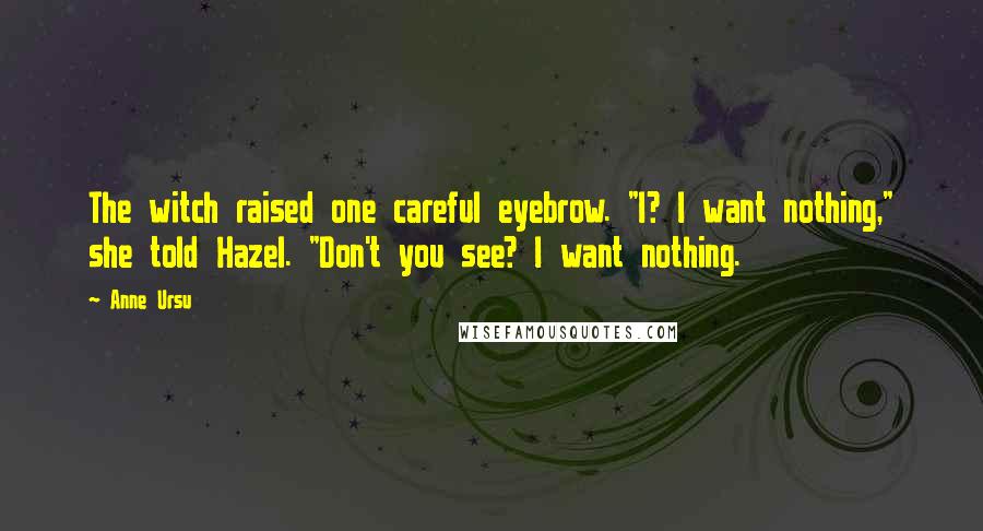 Anne Ursu Quotes: The witch raised one careful eyebrow. "I? I want nothing," she told Hazel. "Don't you see? I want nothing.