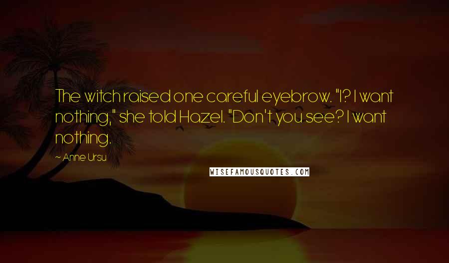 Anne Ursu Quotes: The witch raised one careful eyebrow. "I? I want nothing," she told Hazel. "Don't you see? I want nothing.