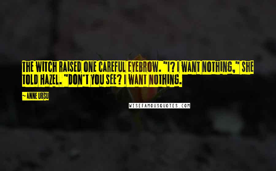 Anne Ursu Quotes: The witch raised one careful eyebrow. "I? I want nothing," she told Hazel. "Don't you see? I want nothing.